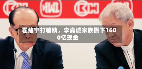 霍建宁打辅助，李嘉诚家族攒下1600亿现金-第2张图片