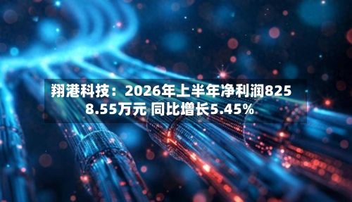 翔港科技:2026年上半年净利润8258.55万元 同比增长5.45%-第2张图片