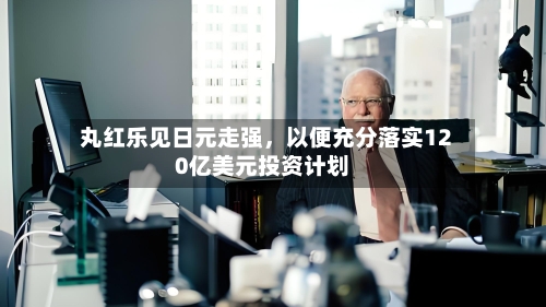 丸红乐见日元走强，以便充分落实120亿美元投资计划