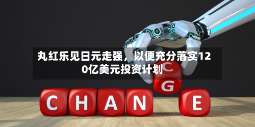 丸红乐见日元走强	，以便充分落实120亿美元投资计划-第2张图片