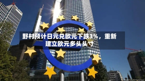 野村预计日元兑欧元下跌3%	，重新建立欧元多头头寸-第3张图片
