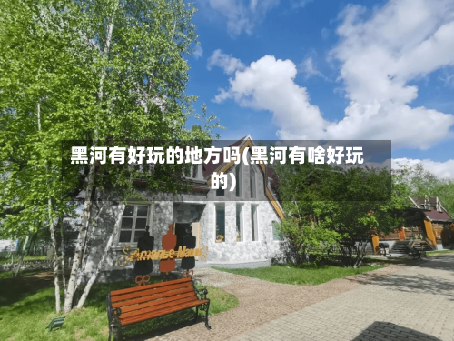 黑河有好玩的地方吗(黑河有啥好玩的)
