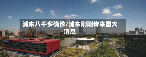 浦东八千多确诊/浦东刚刚传来重大消息