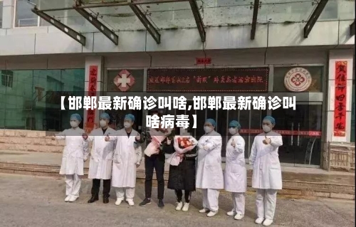【邯郸最新确诊叫啥,邯郸最新确诊叫啥病毒】