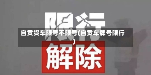 自贡货车限号不限号(自贡车牌号限行)