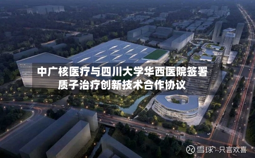 中广核医疗与四川大学华西医院签署质子治疗创新技术合作协议