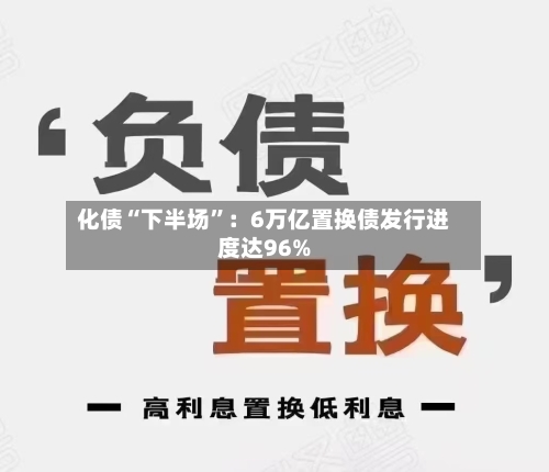 化债“下半场”：6万亿置换债发行进度达96%-第3张图片