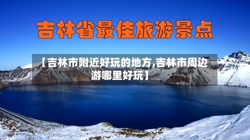 【吉林市附近好玩的地方,吉林市周边游哪里好玩】-第2张图片