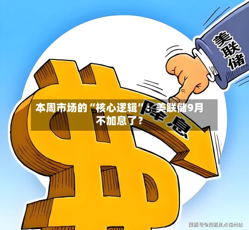 本周市场的“核心逻辑”：美联储9月不加息了？-第2张图片