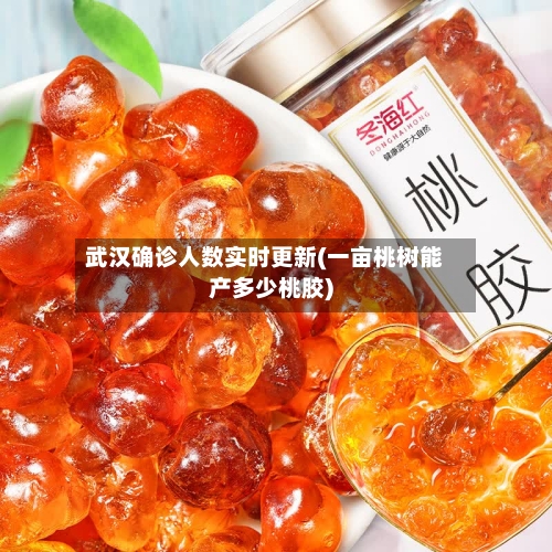 武汉确诊人数实时更新(一亩桃树能产多少桃胶)-第3张图片