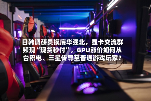 日韩调研员摸底华强北	，显卡交流群频现“现货秒付”，GPU涨价如何从台积电	、三星传导至普通游戏玩家？-第2张图片