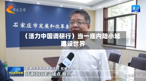 （活力中国调研行）当一座内陆小城建设世界港-第2张图片