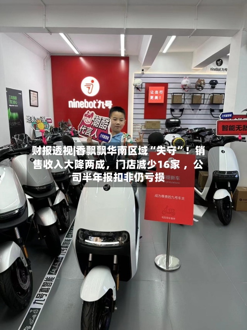 财报透视|香飘飘华南区域“失守	”！销售收入大降两成，门店减少16家 	，公司半年报扣非仍亏损-第2张图片