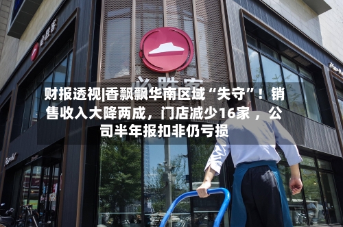 财报透视|香飘飘华南区域“失守”！销售收入大降两成	，门店减少16家 ，公司半年报扣非仍亏损-第1张图片