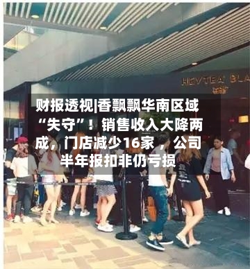 财报透视|香飘飘华南区域“失守”！销售收入大降两成，门店减少16家 	，公司半年报扣非仍亏损-第3张图片
