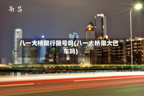 八一大桥限行限号吗(八一大桥限大巴车吗)
