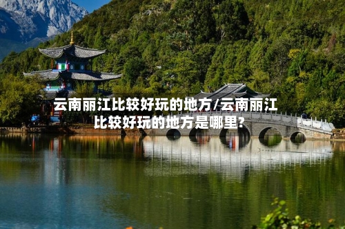 云南丽江比较好玩的地方/云南丽江比较好玩的地方是哪里?