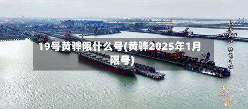 19号黄骅限什么号(黄骅2025年1月限号)-第2张图片