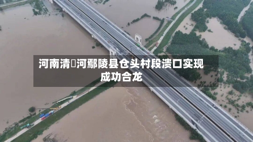 河南清潩河鄢陵县仓头村段溃口实现成功合龙-第3张图片