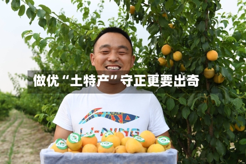 做优“土特产	”守正更要出奇-第2张图片
