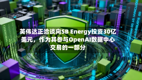 英伟达正洽谈向SB Energy投资30亿美元，作为其参与OpenAI数据中心交易的一部分-第2张图片