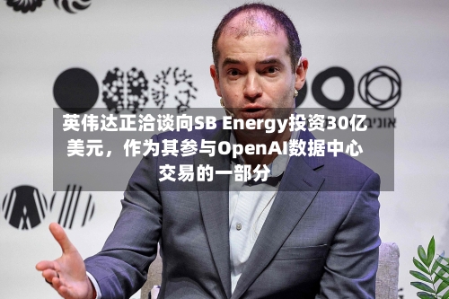 英伟达正洽谈向SB Energy投资30亿美元，作为其参与OpenAI数据中心交易的一部分