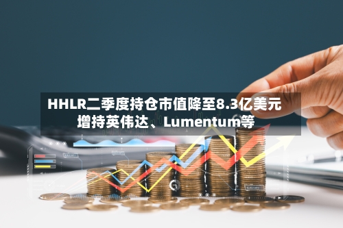 HHLR二季度持仓市值降至8.3亿美元 增持英伟达、Lumentum等-第2张图片