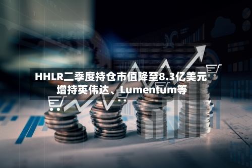 HHLR二季度持仓市值降至8.3亿美元 增持英伟达、Lumentum等