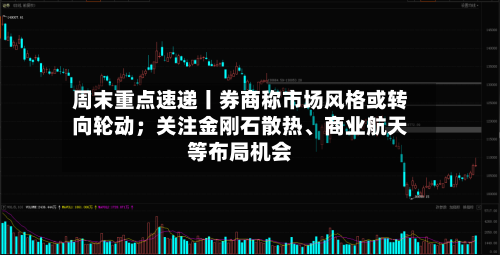 周末重点速递丨券商称市场风格或转向轮动；关注金刚石散热、商业航天等布局机会-第3张图片