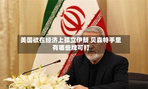 美国欲在经济上孤立伊朗 贝森特手里有哪些牌可打-第2张图片