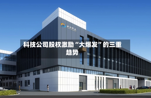 科技公司股权激励“大爆发”的三重趋势-第3张图片