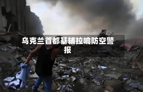 乌克兰首都基辅拉响防空警报-第1张图片