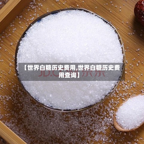 【世界白糖历史费用,世界白糖历史费用查询】-第2张图片