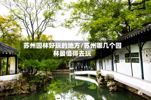苏州园林好玩的地方/苏州哪几个园林最值得去玩