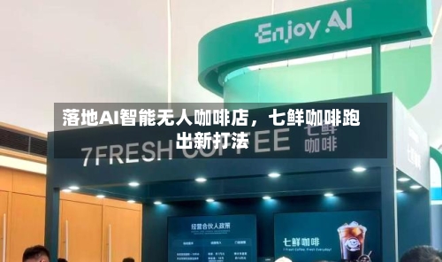落地AI智能无人咖啡店	，七鲜咖啡跑出新打法-第2张图片