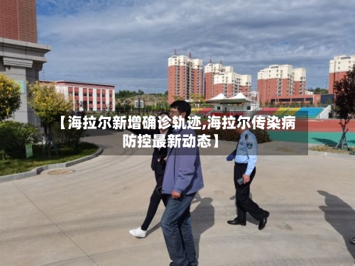 【海拉尔新增确诊轨迹,海拉尔传染病防控最新动态】
