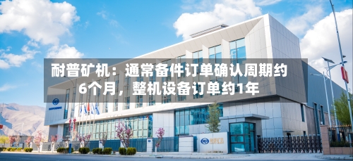 耐普矿机：通常备件订单确认周期约6个月	，整机设备订单约1年-第3张图片
