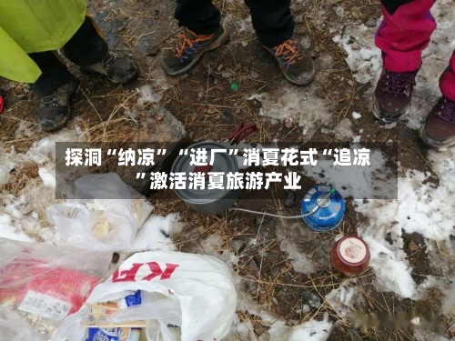 探洞“纳凉” “进厂”消夏花式“追凉”激活消夏旅游产业-第2张图片