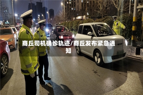 商丘司机确诊轨迹/商丘发布紧急通知