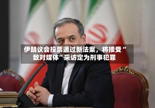 伊朗议会投票通过新法案，将接受“敌对媒体”采访定为刑事犯罪-第2张图片