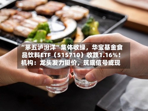 “茅五泸汾洋”集体收绿，华宝基金食品饮料ETF（515710）收跌1.16%！机构：龙头发力挺价，筑底信号或现-第3张图片