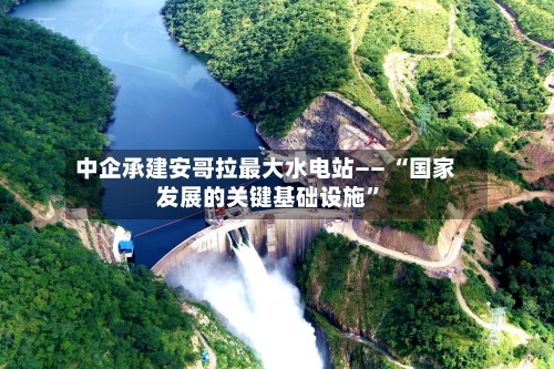中企承建安哥拉最大水电站—— “国家发展的关键基础设施”-第2张图片