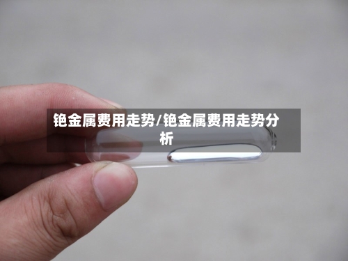 铯金属费用走势/铯金属费用走势分析-第2张图片