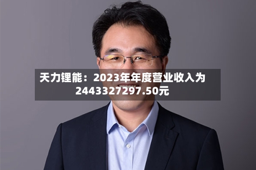 天力锂能：2023年年度营业收入为2443327297.50元-第3张图片