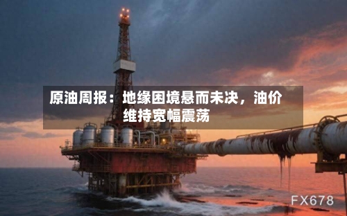 原油周报：地缘困境悬而未决	，油价维持宽幅震荡-第2张图片