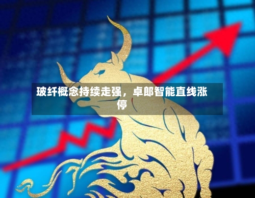 玻纤概念持续走强，卓郎智能直线涨停-第2张图片