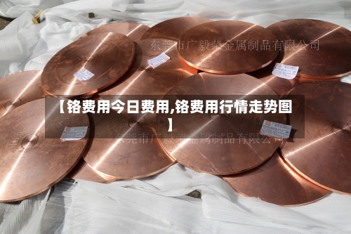 【铬费用今日费用,铬费用行情走势图】-第3张图片