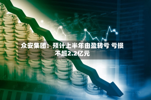 众安集团:预计上半年由盈转亏 亏损不超2.2亿元-第2张图片