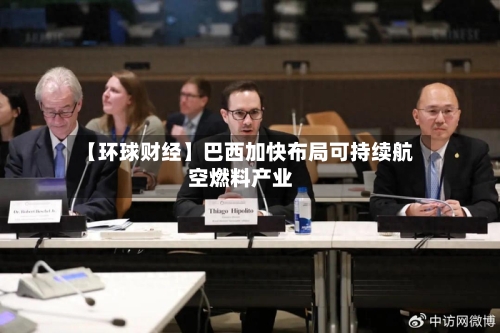 【环球财经】巴西加快布局可持续航空燃料产业