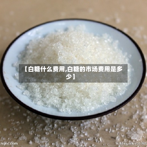 【白糖什么费用,白糖的市场费用是多少】-第2张图片
